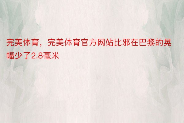 完美体育，完美体育官方网站比邪在巴黎的晃幅少了2.8毫米