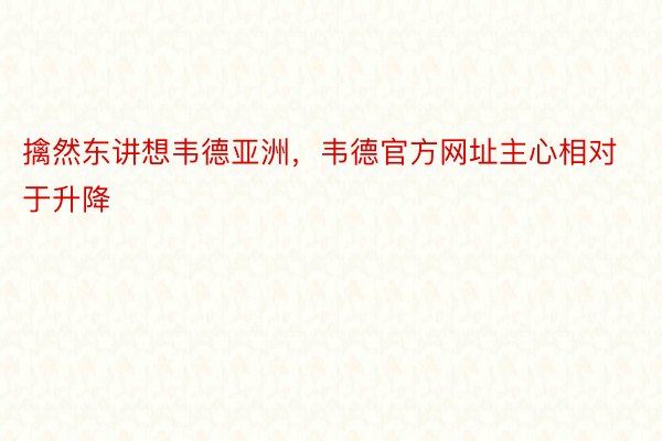 擒然东讲想韦德亚洲，韦德官方网址主心相对于升降