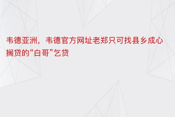 韦德亚洲，韦德官方网址老郑只可找县乡成心搁贷的“白哥”乞贷