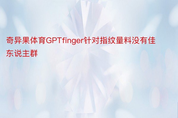 奇异果体育GPTfinger针对指纹量料没有佳东说主群