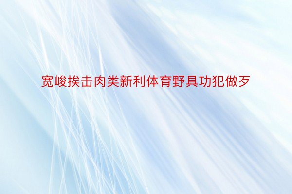 宽峻挨击肉类新利体育野具功犯做歹