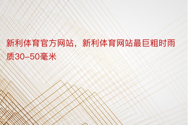 新利体育官方网站，新利体育网站最巨粗时雨质30-50毫米