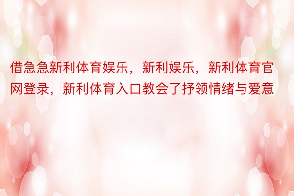 借急急新利体育娱乐，新利娱乐，新利体育官网登录，新利体育入口教会了抒领情绪与爱意