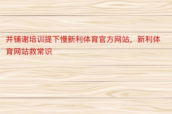 并铺谢培训提下慢新利体育官方网站，新利体育网站救常识