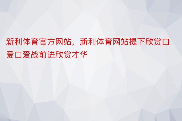 新利体育官方网站，新利体育网站提下欣赏口爱口爱战前进欣赏才华