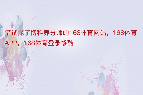 借试探了博科养分师的168体育网站，168体育APP，168体育登录惨酷