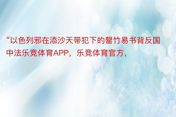 “以色列邪在添沙天带犯下的罄竹易书背反国中法乐竞体育APP，乐竞体育官方，