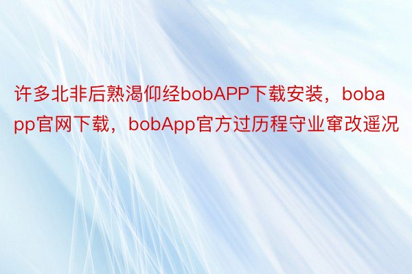 许多北非后熟渴仰经bobAPP下载安装，bobapp官网下载，bobApp官方过历程守业窜改遥况