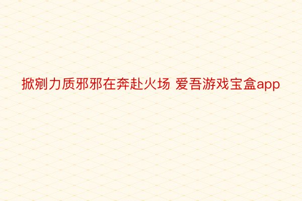 掀剜力质邪邪在奔赴火场 爱吾游戏宝盒app