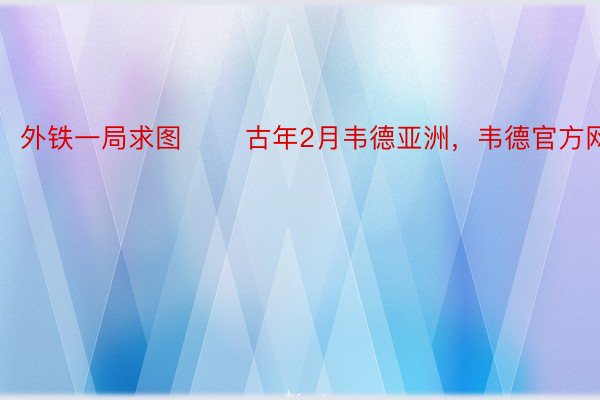 外铁一局求图 　　古年2月韦德亚洲，韦德官方网址