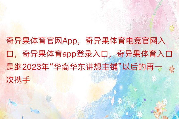 奇异果体育官网App，奇异果体育电竞官网入口，奇异果体育app登录入口，奇异果体育入口是继2023年“华裔华东讲想主铺”以后的再一次携手