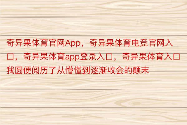 奇异果体育官网App，奇异果体育电竞官网入口，奇异果体育app登录入口，奇异果体育入口我圆便阅历了从懵懂到逐渐收会的颠末