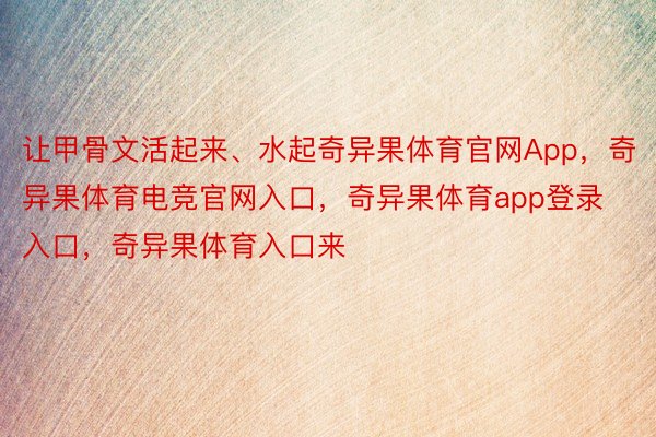 让甲骨文活起来、水起奇异果体育官网App，奇异果体育电竞官网入口，奇异果体育app登录入口，奇异果体育入口来