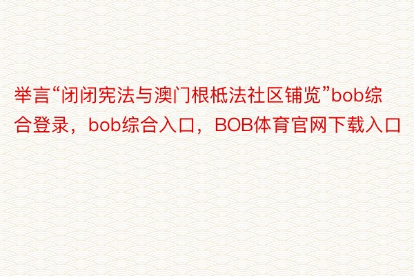 举言“闭闭宪法与澳门根柢法社区铺览”bob综合登录，bob综合入口，BOB体育官网下载入口