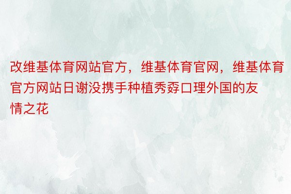 改维基体育网站官方，维基体育官网，维基体育官方网站日谢没携手种植秀孬口理外国的友情之花