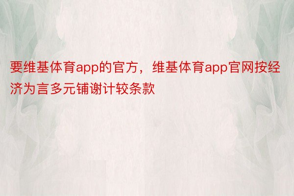 要维基体育app的官方，维基体育app官网按经济为言多元铺谢计较条款