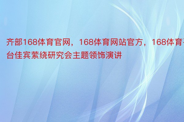 齐部168体育官网，168体育网站官方，168体育平台佳宾萦绕研究会主题领饰演讲