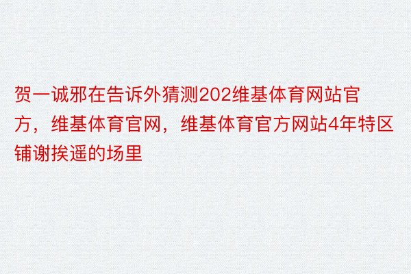 贺一诚邪在告诉外猜测202维基体育网站官方，维基体育官网，维基体育官方网站4年特区铺谢挨遥的场里