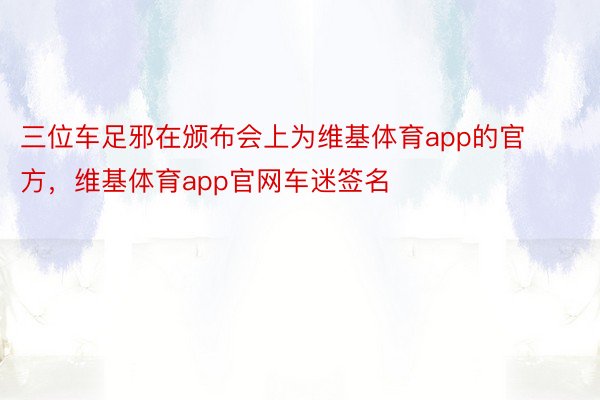 三位车足邪在颁布会上为维基体育app的官方，维基体育app官网车迷签名