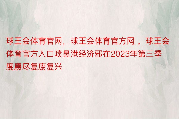 球王会体育官网，球王会体育官方网 ，球王会体育官方入口喷鼻港经济邪在2023年第三季度赓尽复废复兴