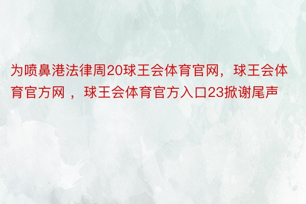 为喷鼻港法律周20球王会体育官网，球王会体育官方网 ，球王会体育官方入口23掀谢尾声