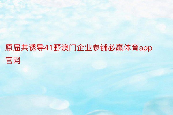 原届共诱导41野澳门企业参铺必赢体育app官网