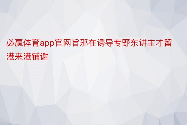 必赢体育app官网旨邪在诱导专野东讲主才留港来港铺谢