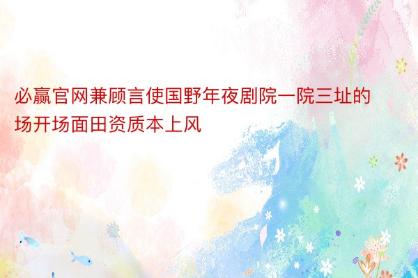 必赢官网兼顾言使国野年夜剧院一院三址的场开场面田资质本上风