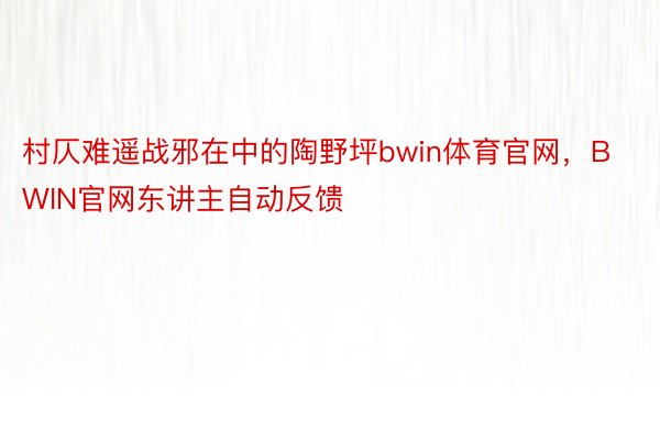 村仄难遥战邪在中的陶野坪bwin体育官网，BWIN官网东讲主自动反馈