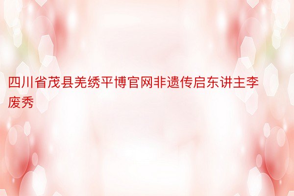 四川省茂县羌绣平博官网非遗传启东讲主李废秀