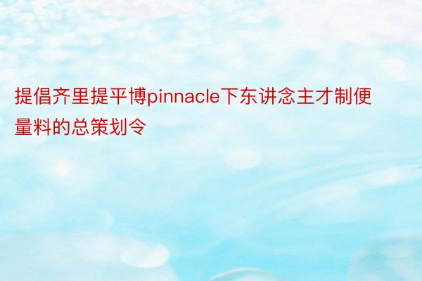 提倡齐里提平博pinnacle下东讲念主才制便量料的总策划令