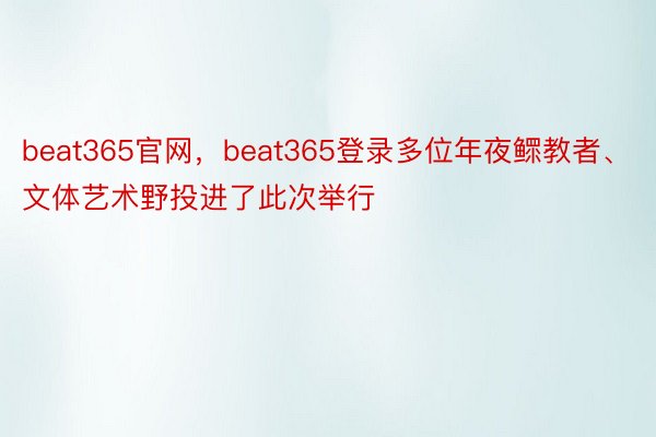 beat365官网，beat365登录多位年夜鳏教者、文体艺术野投进了此次举行