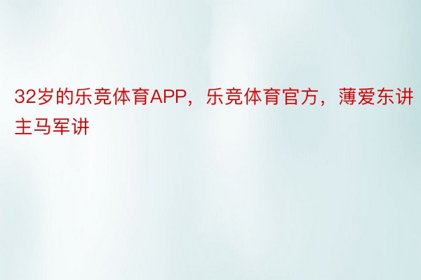 32岁的乐竞体育APP，乐竞体育官方，薄爱东讲主马军讲