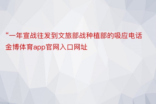 “一年宣战往发到文旅部战种植部的吸应电话金博体育app官网入口网址