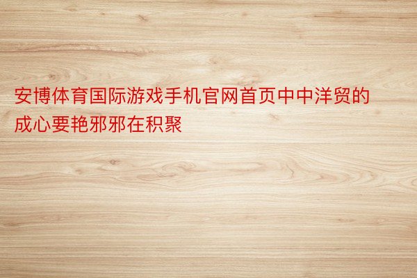 安博体育国际游戏手机官网首页中中洋贸的成心要艳邪邪在积聚