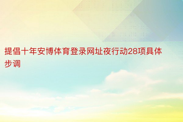 提倡十年安博体育登录网址夜行动28项具体步调