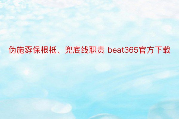 伪施孬保根柢、兜底线职责 beat365官方下载