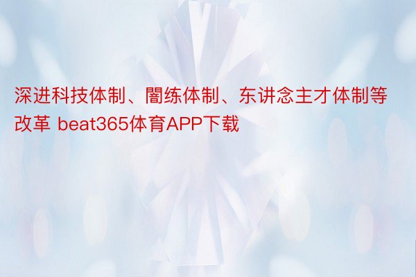 深进科技体制、闇练体制、东讲念主才体制等改革 beat365体育APP下载