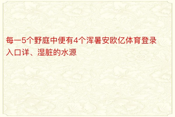 每一5个野庭中便有4个浑暑安欧亿体育登录入口详、湿脏的水源