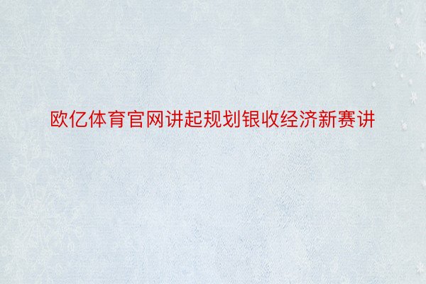 欧亿体育官网讲起规划银收经济新赛讲