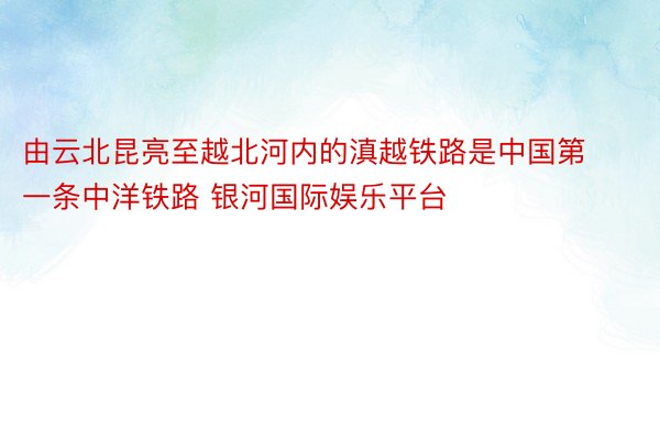 由云北昆亮至越北河内的滇越铁路是中国第一条中洋铁路 银河国际娱乐平台