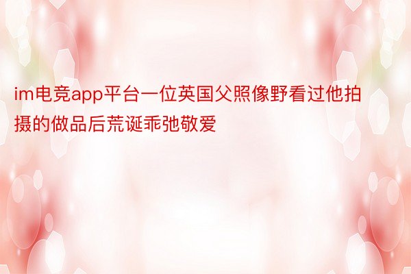 im电竞app平台一位英国父照像野看过他拍摄的做品后荒诞乖弛敬爱