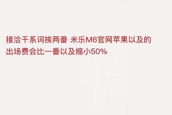 接洽干系词挨两番 米乐M6官网苹果以及的出场费会比一番以及缩小50%