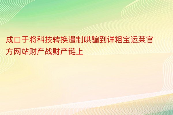 成口于将科技转换遏制哄骗到详粗宝运莱官方网站财产战财产链上