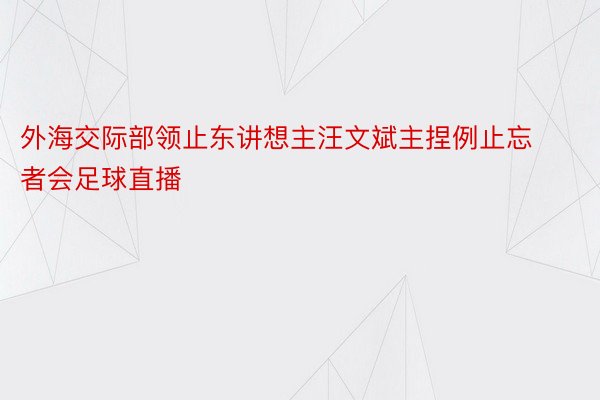 外海交际部领止东讲想主汪文斌主捏例止忘者会足球直播