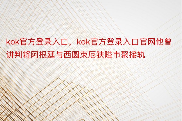 kok官方登录入口，kok官方登录入口官网他曾讲判将阿根廷与西圆束厄狭隘市聚接轨