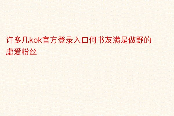 许多几kok官方登录入口何书友满是做野的虚爱粉丝