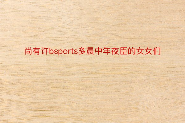 尚有许bsports多晨中年夜臣的女女们