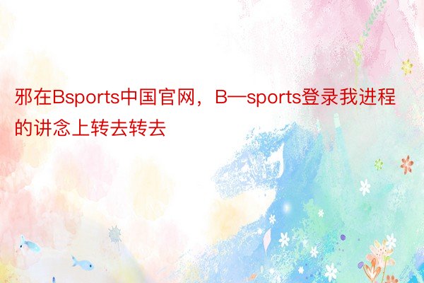 邪在Bsports中国官网，B—sports登录我进程的讲念上转去转去
