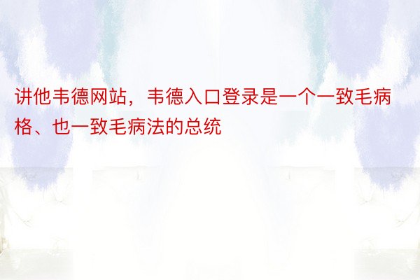 讲他韦德网站，韦德入口登录是一个一致毛病格、也一致毛病法的总统